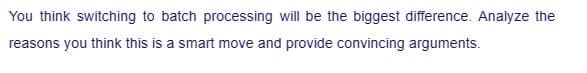 You think switching to batch processing will be the biggest difference. Analyze the
reasons you think this is a smart move and provide convincing arguments.