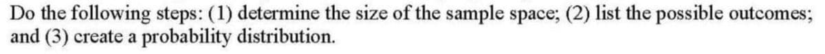 Do the following steps: (1) determine the size of the sample space; (2) list the possible outcomes;
and (3) create a probability distribution.
