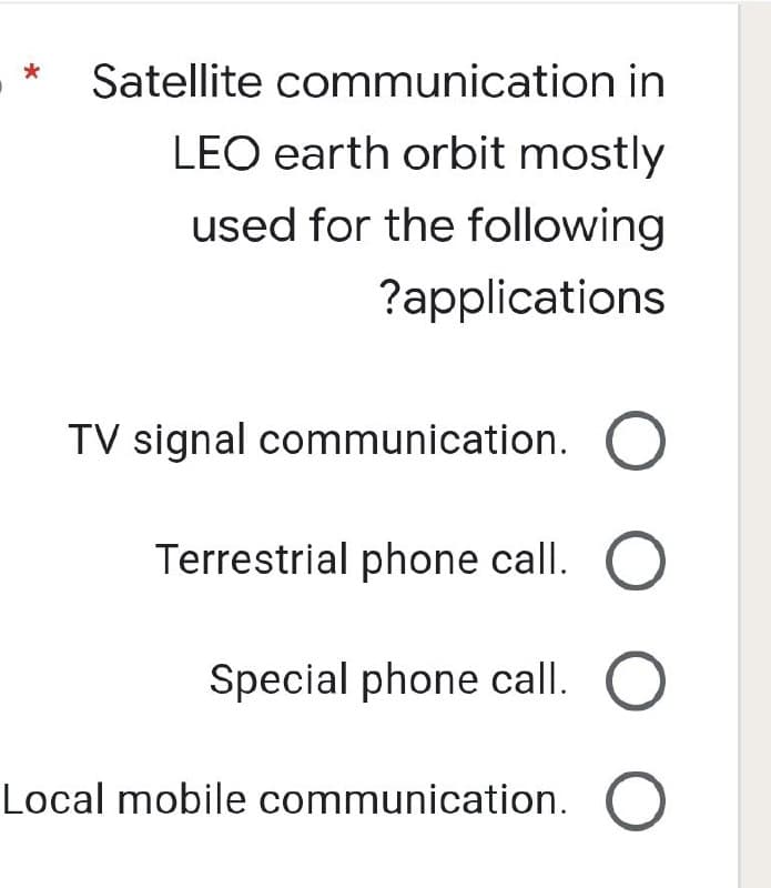 *
Satellite communication in
LEO earth orbit mostly
used for the following
?applications
TV signal communication.
Terrestrial phone call. O
Special phone
call.
O O O O
Local mobile communication.