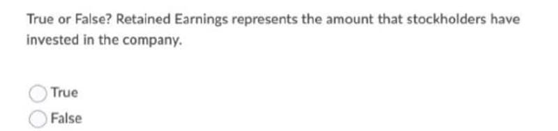 True or False? Retained Earnings represents the amount that stockholders have
invested in the company.
True
False