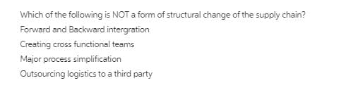 Which of the following is NOT a form of structural change of the supply chain?
Forward and Backward intergration
Creating cross functional teams
Major process simplification
Outsourcing logistics to a third party
