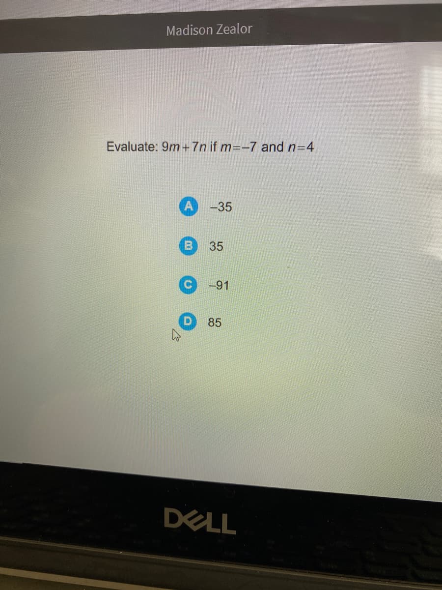 Madison Zealor
Evaluate: 9m +7n if m=-7 andn-D4
-35
35
-91
85
DELL
