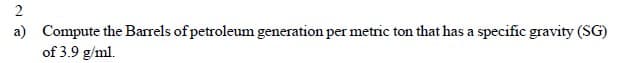 a) Compute the Barrels of petroleum generation per metric ton that has a specific gravity (SG)
of 3.9 g/ml.
