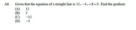 Given that the equation of a straight line is 12x-4y+8=0. Find the gradient.
(A)
(В)
(C)
A8.
12
3
-12
-3
