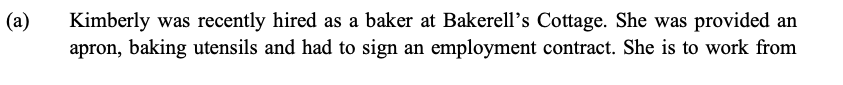 (a)
Kimberly was recently hired as a baker at Bakerell's Cottage. She was provided an
apron, baking utensils and had to sign an employment contract. She is to work from
