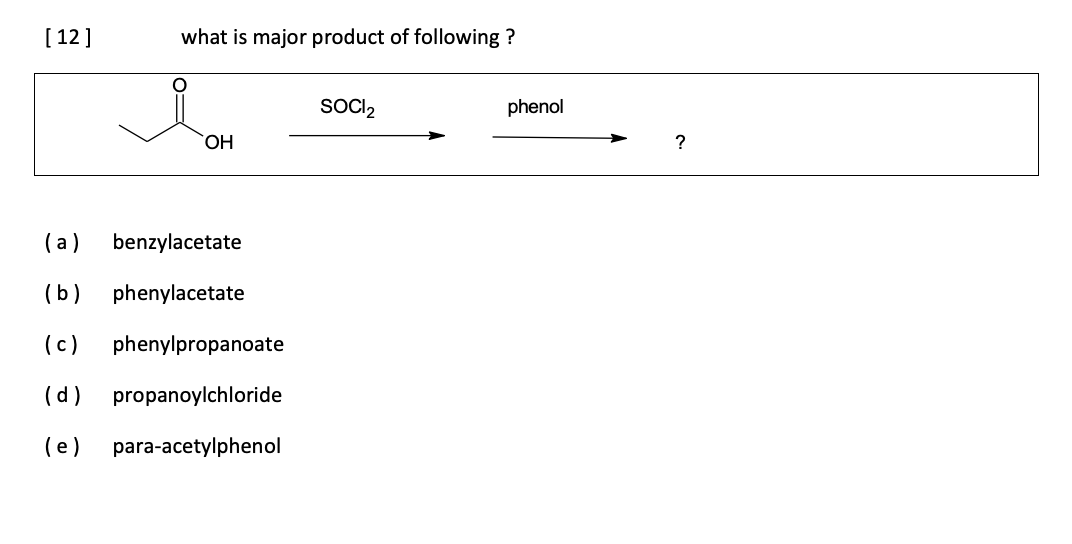 [ 12]
what is major product of following ?
SOCI2
phenol
HO,
?
( a)
benzylacetate
(b)
phenylacetate
(c)
phenylpropanoate
(d)
propanoylchloride
(e)
para-acetylphenol
