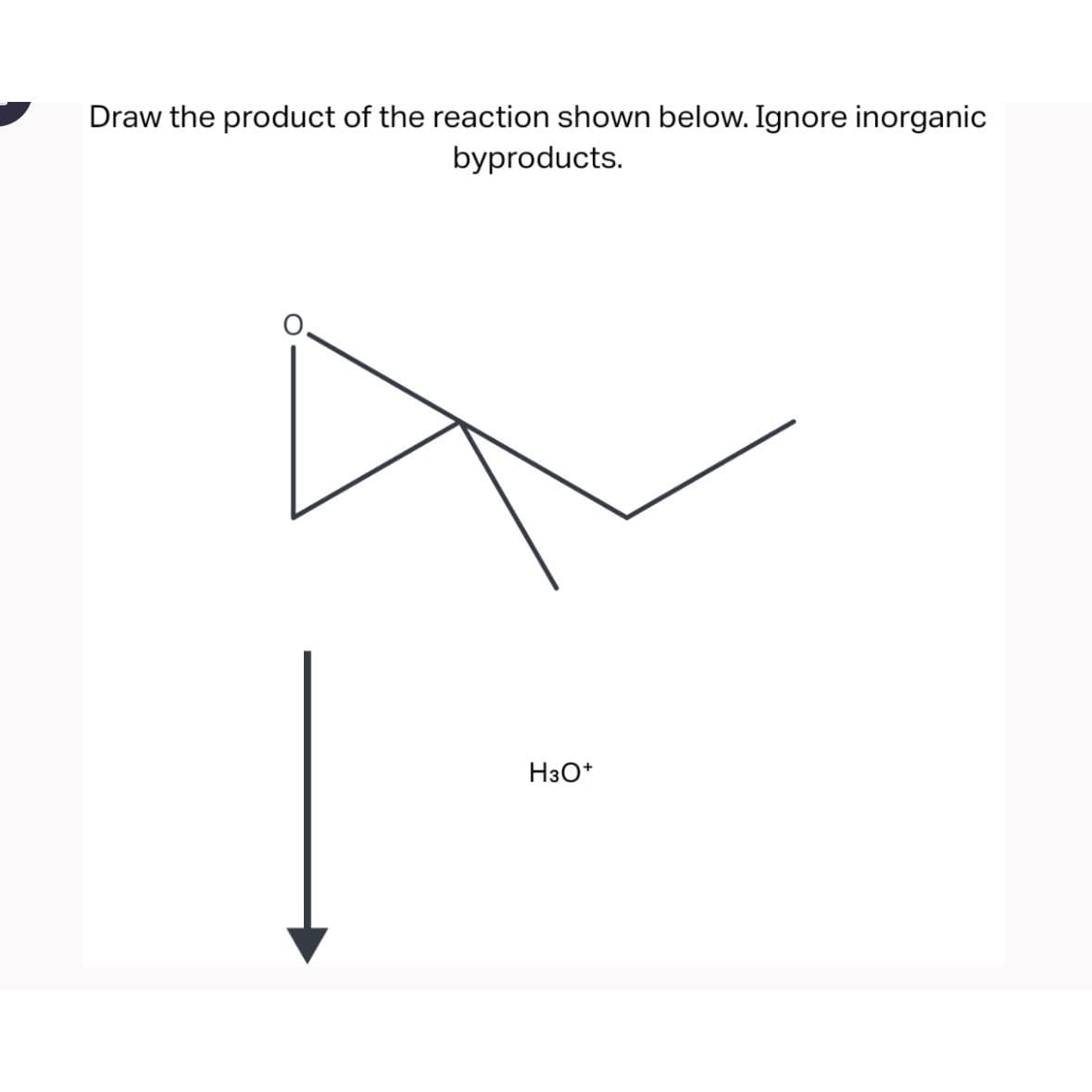 Draw the product of the reaction shown below. Ignore inorganic
byproducts.
H3O+