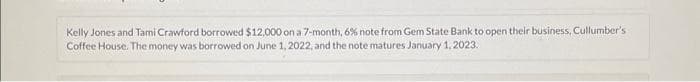 Kelly Jones and Tami Crawford borrowed $12,000 on a 7-month, 6% note from Gem State Bank to open their business, Cullumber's
Coffee House. The money was borrowed on June 1, 2022, and the note matures January 1, 2023.