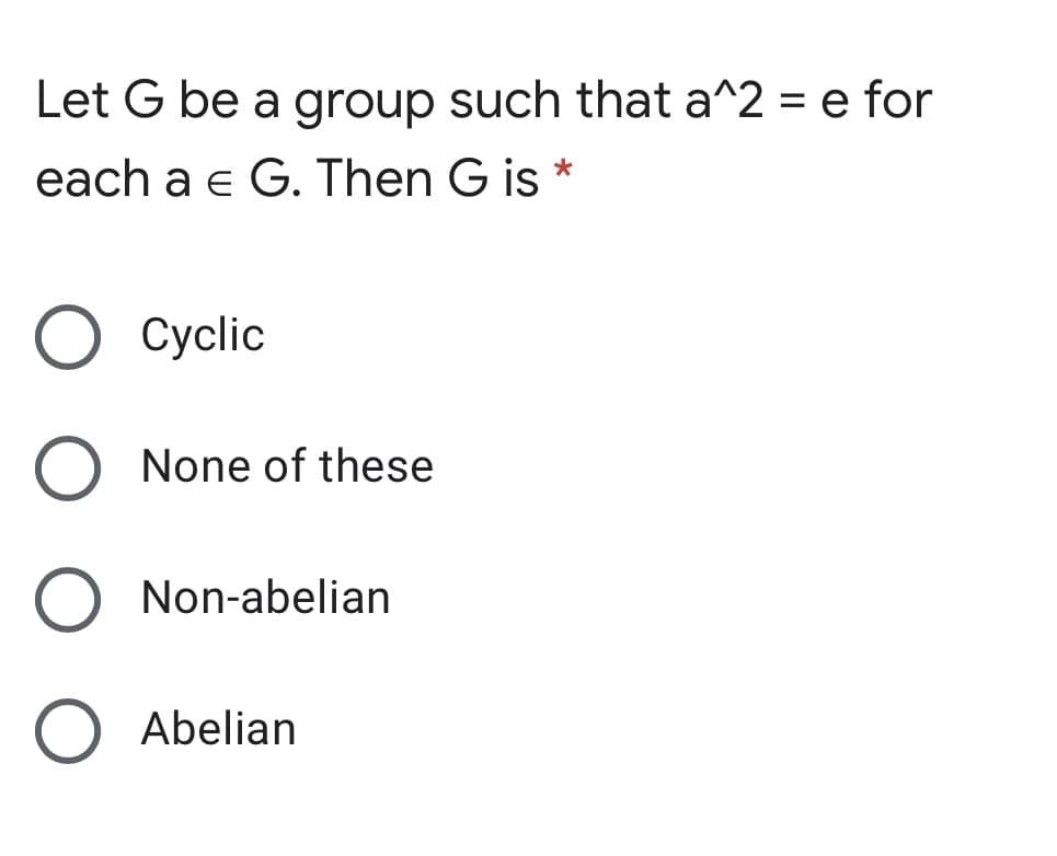 Let G be a group such that a^2 = e for
each a e G. Then G is *
Сyclic
None of these
Non-abelian
O Abelian
