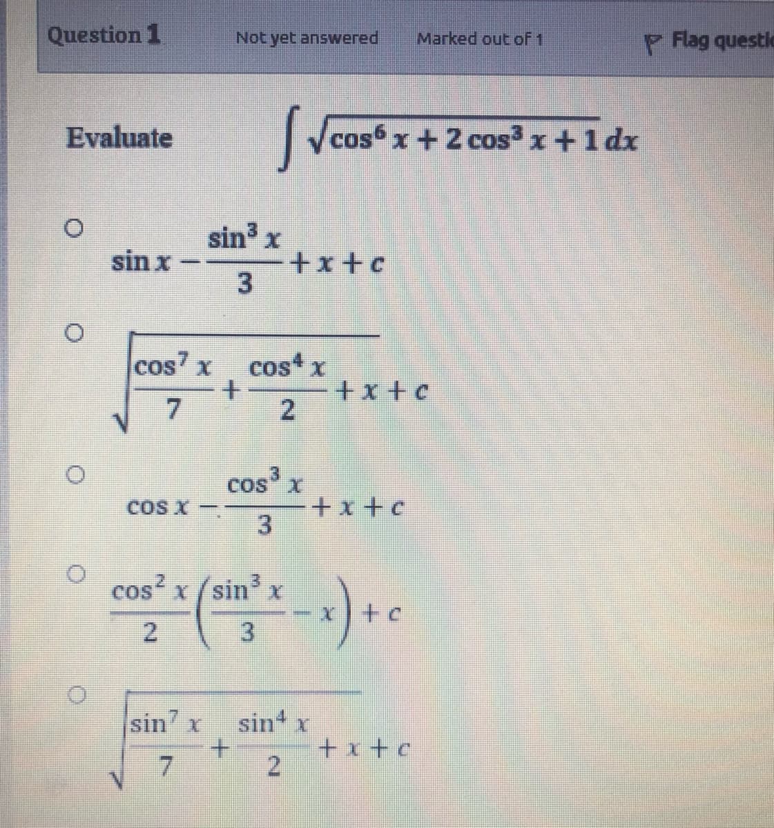 Question 1
Not yet answered
Marked out of 1
P Flag questic
Evaluate
cos x+2 cos x+1 dx
sin x
sin x
+x+c
cos x
cost x
+x +c
2
7
cos x
+x+c
3
coS x -
cos?
x/sin x
to
2.
sin x
+.
2.
sin x
+x+c
7.
