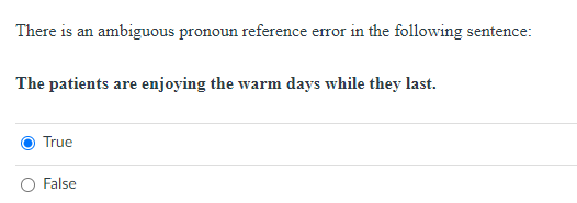 There is an ambiguous pronoun reference error in the following sentence:
The patients are enjoying the warm days while they last.
True
False

