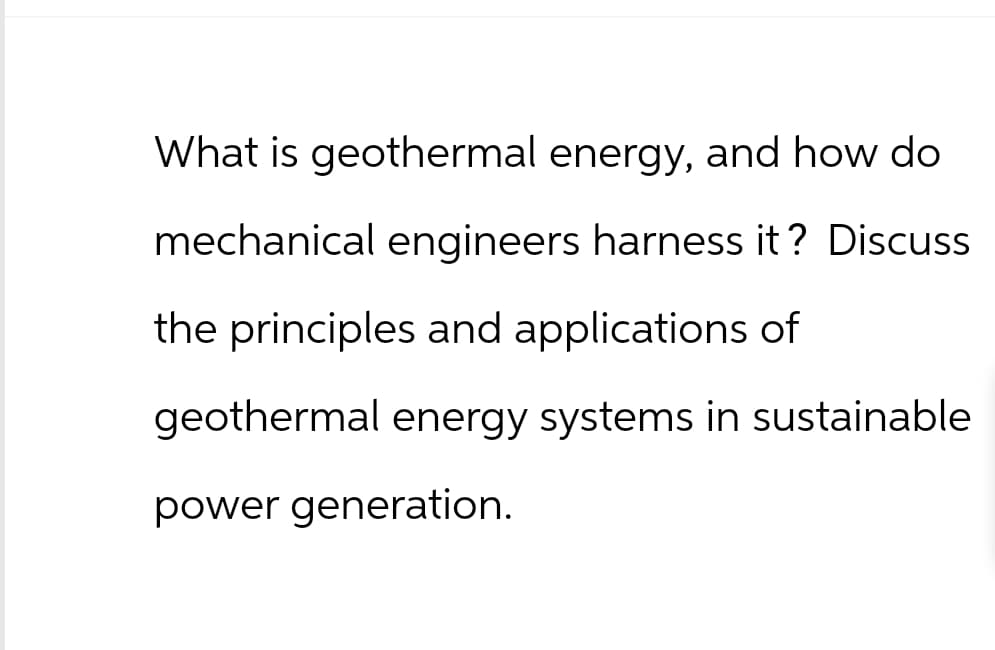 What is geothermal energy, and how do
mechanical engineers harness it? Discuss
the principles and applications of
geothermal energy systems in sustainable
power generation.