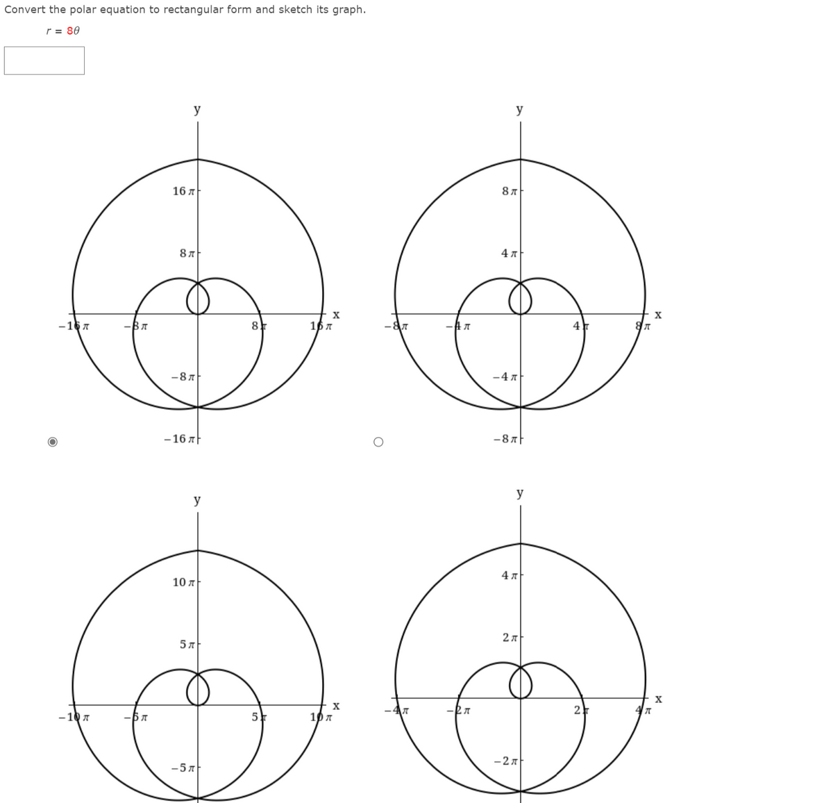 Convert the polar equation to rectangular form and sketch its graph.
r = 80
y
y
16 л+
8 л
4 7
X
-16 7
16 A
-A A
4
-8 7
-4 A
-16 AF
-8 AF
y
y
4 7
10
2 7
()
X
X
2
- 10 7
5
10 A
-27
-57
