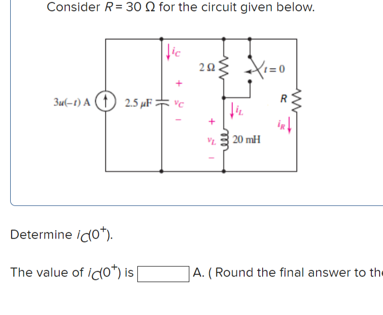 Consider R= 30 Q for the circuit given below.
lic
t = 0
R
3u(-t) A (1) 2.5 µF vc
iR
VL.
20 mH
Determine ido*).
The value of ico*) is|
A. ( Round the final answer to the
+
