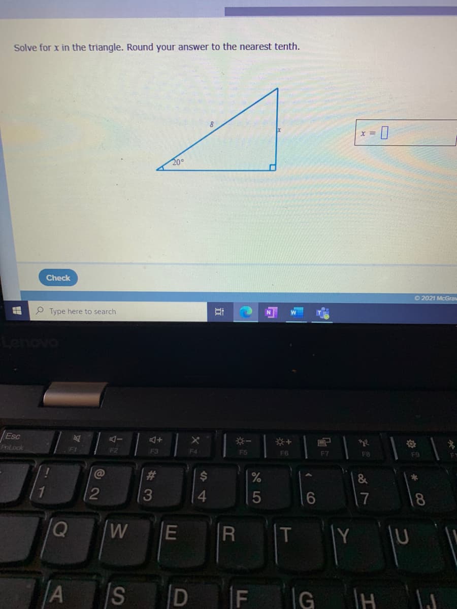 Solve for x in the triangle. Round your answer to the nearest tenth.
X =
20°
Check
O 2021 McGraw
P Type here to search
OAO
JEsc
AI
FmLock
F1
F2
F3
F4
F5
F6
F7
F8
F9
#3
2$
&
12
4.
17
18
W
T
D
F
IG
CO
