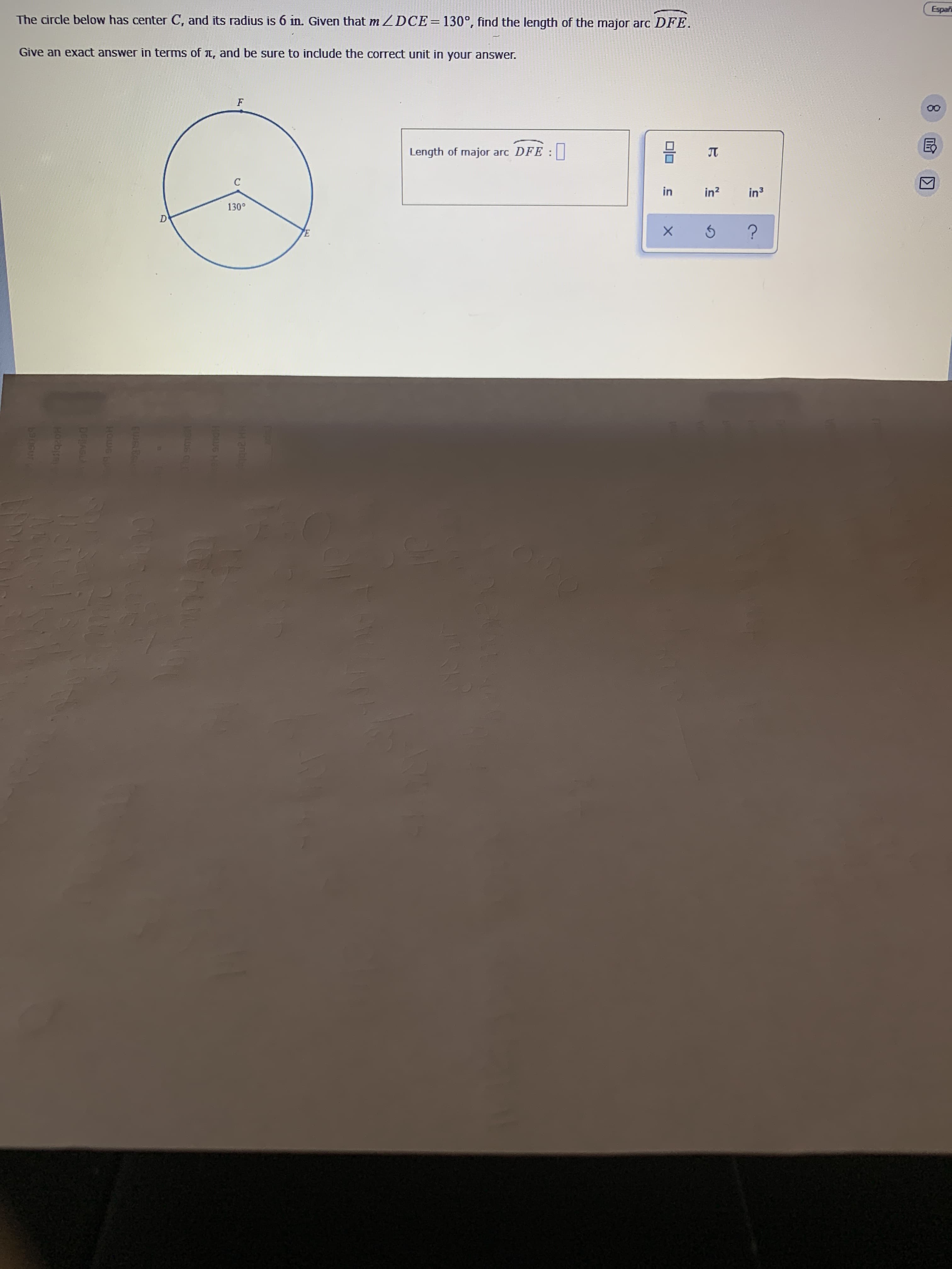 The circle below has center C, and its radius is 6 in. Given that m ZDCE=130°, find the length of the major arc DFE.
Give an exact answer in terms of T, and be sure to include the correct unit in your answer.
F
Length of major arc DFE :|
JT
C
in
in?
in3
130°
D
