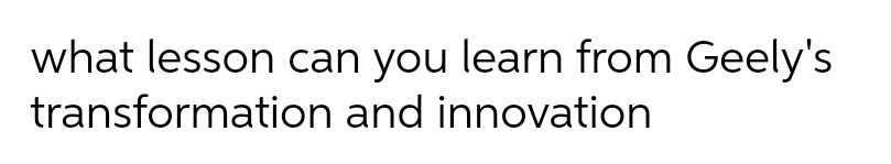 what lesson can you learn from Geely's
transformation
and innovation