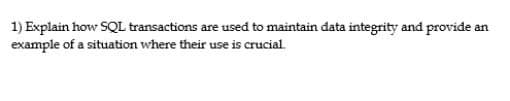 1) Explain how SQL transactions are used to maintain data integrity and provide an
example of a situation where their use is crucial.