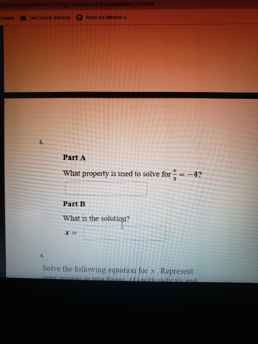 k.com/c/Mjl2NDYzOT11OTg3/a/NDAWOTQXNDUWMDEY/delails
Classes
Lee County Schools
What did Maslow c.
3.
Part A
What property is used to solve for = -4?
3
Part B
What is the
solution?
4.
Solve the following equation for x. Represent
Vour answer in twVe forms
URTN Padicals and
