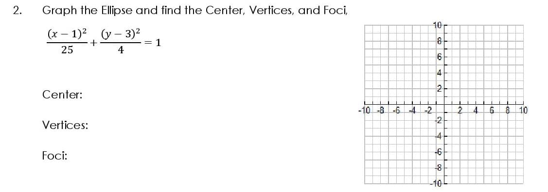 Graph the Ellipse and find the Center, Vertices, and Foci,
10
(x – 1)2, y- 3)2
= 1
81
25
4
6
4
Center:
-10 -8 -6 -4
-2
4
10
2
Vertices:
-6
Foci:
-10
2.
