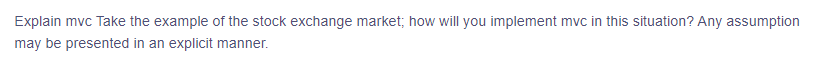 Explain mvc Take the example of the stock exchange market; how will you implement mvc in this situation? Any assumption
may be presented in an explicit manner.