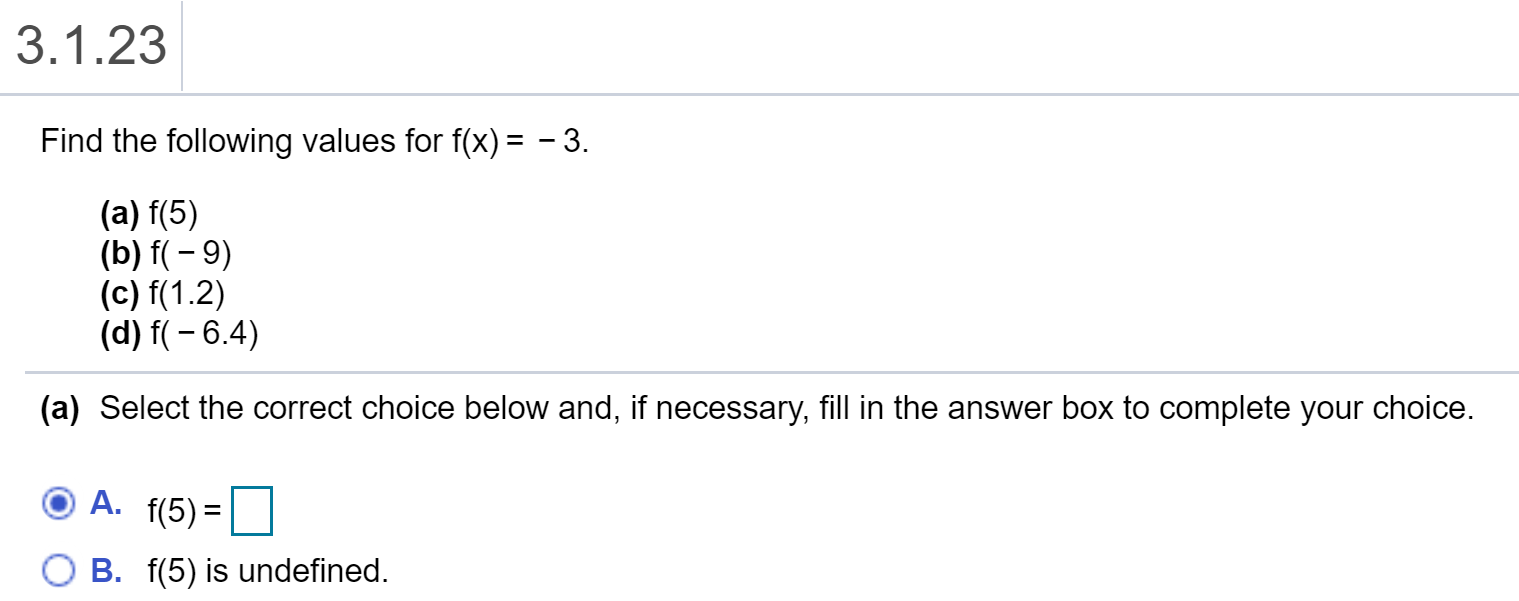 3.1.23
Find the following values for f(x)- -3
(a) f(5)
(c) f1.2)
(d) f(-6.4)
(a) Select the correct choice below and, if necessary, fill in the answer box to complete your choice.
A. (5)
O B. f(5) is undefined
