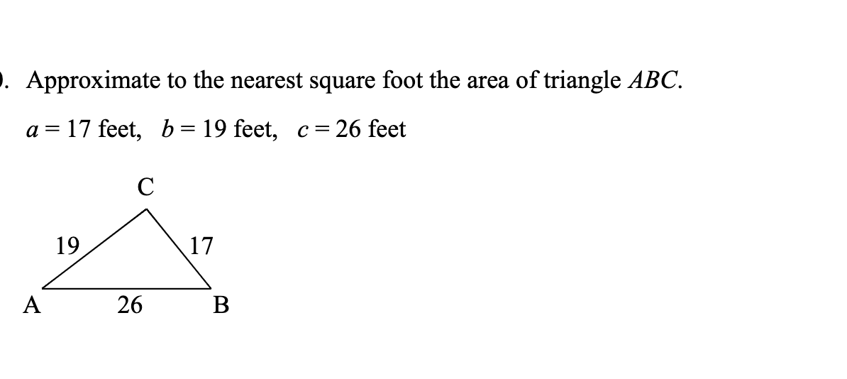 ). Approximate to the nearest square foot the area of triangle ABC.
a = 17 feet, b= 19 feet, c= 26 feet
%3D
19
17
A
26
В
