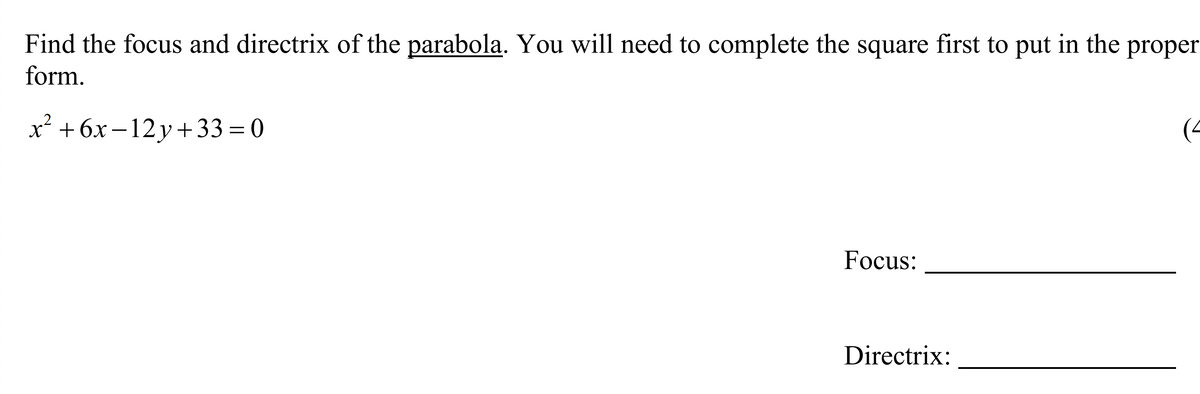 Find the focus and directrix of the parabola. You will need to complete the square first to put in the proper
form.
x² + 6x – 12y+33 = 0
Focus:
Directrix:
