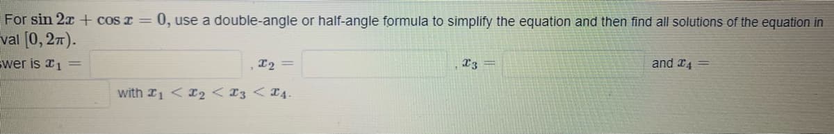 For sin 2x+ cos x =
0, use a double-angle or half-angle formula to simplify the equation and then find all solutions of the equation in
val [0, 27).
swer is x1 =
T2 =
X3 =
and r4 =
with 1 <2 <13 <T4.
