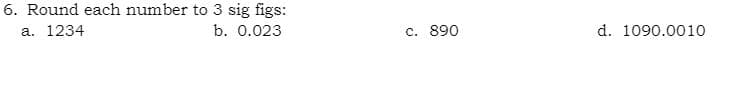 6. Round each number to 3 sig figs:
a. 1234
b. 0.023
c. 890
d. 1090.0010
