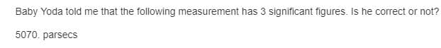 Baby Yoda told me that the following measurement has 3 significant figures. Is he correct or not?
5070. parsecs
