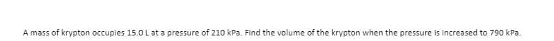 A mass of krypton occupies 15.0 L at a pressure of 210 kPa. Find the volume of the krypton when the pressure is increased to 790 kPa.
