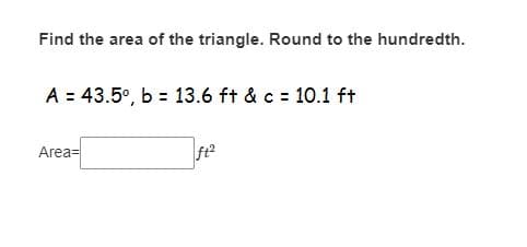 Find the area of the triangle. Round to the hundredth.
A = 43.5°, b = 13.6 ft & c = 10.1 ft
Area=
