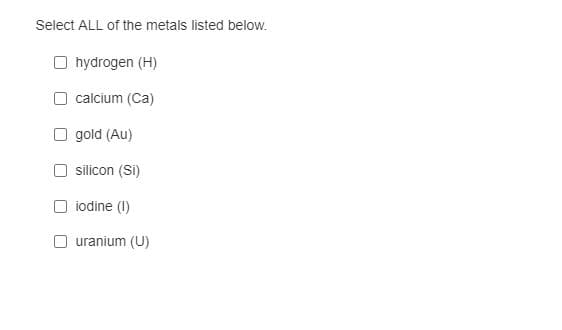 Select ALL of the metals listed below.
O hydrogen (H)
calcium (Ca)
O gold (Au)
silicon (Si)
iodine (1I)
O uranium (U)
