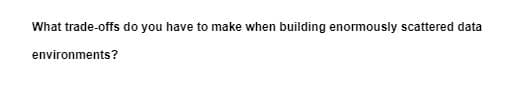 What trade-offs do you have to make when building enormously scattered data
environments?
