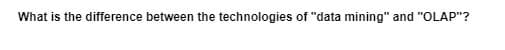 What is the difference between the technologies of "data mining" and "OLAP"?
