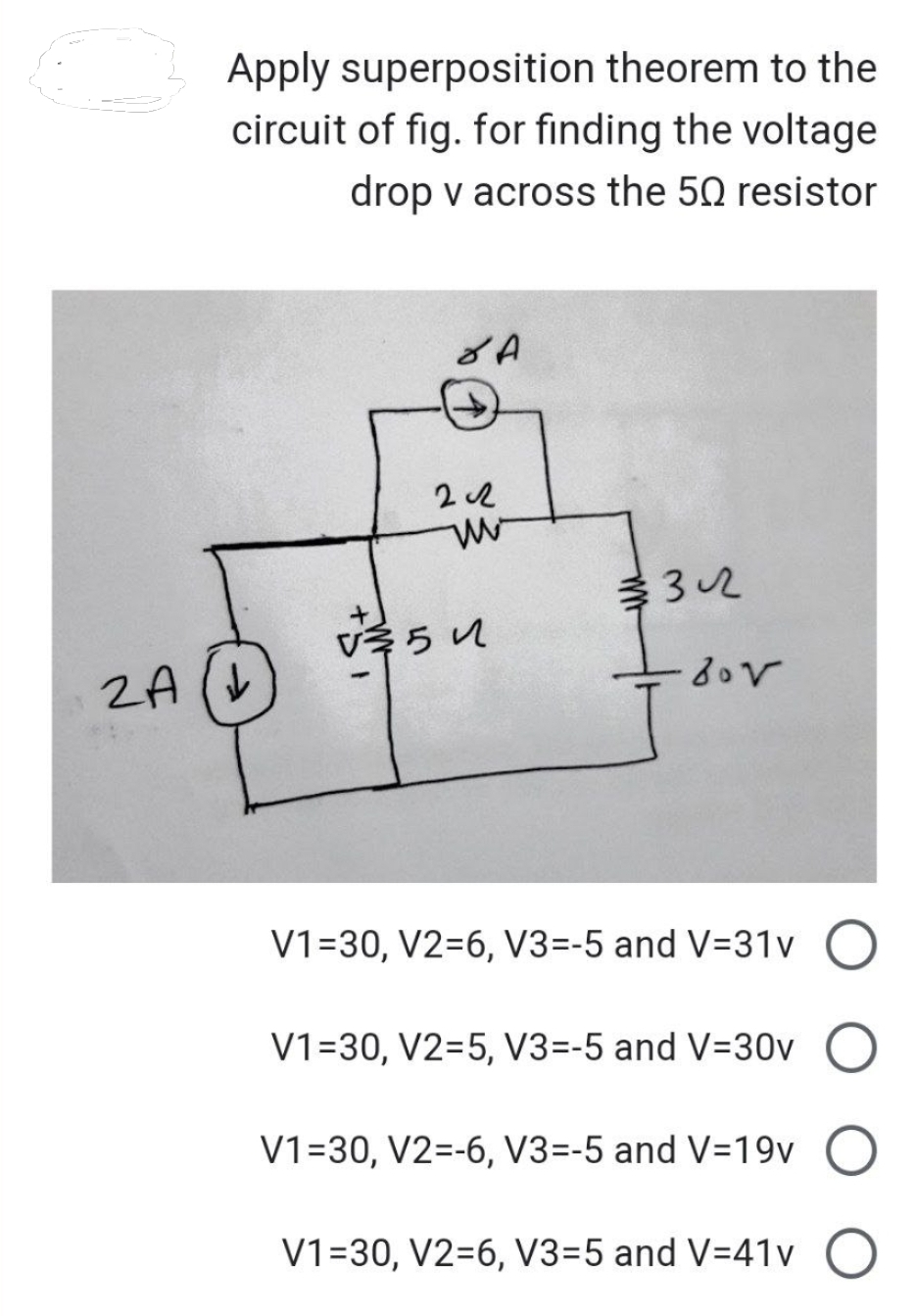 Apply superposition theorem to the
circuit of fig. for finding the voltage
drop v across the 50 resistor
2A (1
8A
2c2
w
V354
32
-80v
V1=30, V2=6, V3=-5 and V=31v
V1-30, V2=5, V3=-5 and V-30v
V1-30, V2=-6, V3=-5 and V=19v
V1=30, V2=6, V3-5 and V=41v