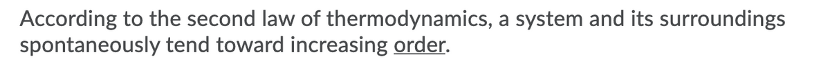 According to the second law of thermodynamics, a system and its surroundings
spontaneously tend toward increasing order.
