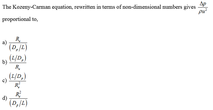 Ap
The Kozeny-Carman equation, rewritten in terms of non-dimensional numbers gives
pu?
proportional to,
R.
a)
(D,/L)
(L/D,)
b)
R.
(L/D,)
c)
R
R
d)
(D,/L)
