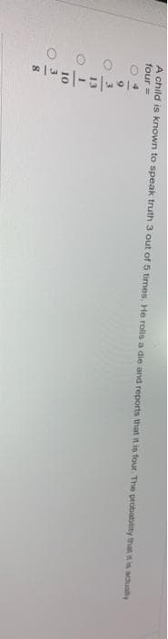 O o o 0
A child is known to speak truth 3 out of 5 times, He rolls a die and reports that it is four The probability that tis actuay
four =
10
