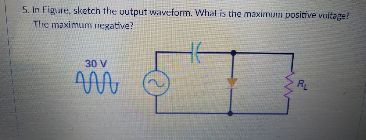 5. In Figure, sketch the output waveform. What is the maximum positive voltage?
The maximum negative?
30 V
RL
