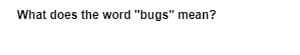 What does the word "bugs" mean?
