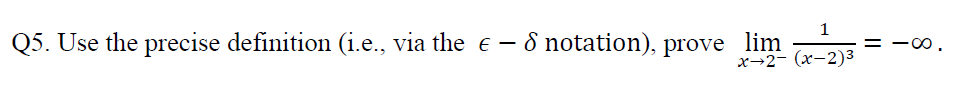 1
Q5. Use the precise definition (i.e., via the e
8 notation), prove lim
х-2- (х-2)3
= -0.
