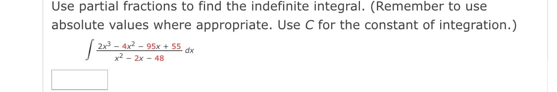 Use partial fractions to find the indefinite integral. (Remember to use
absolute values where appropriate. Use C for the constant of integration.)
2x3 – 4x2 – 95x + 55
x² – 2x – 48
dx
