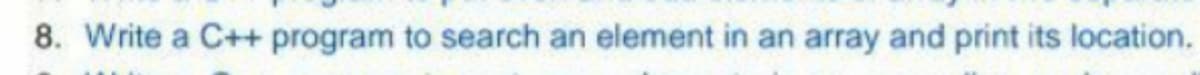 8. Write a C++ program to search an element in an array and print its location.

