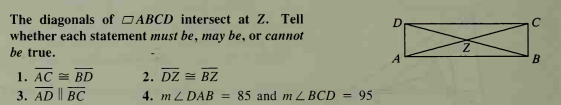 The diagonals of OABCD intersect at Z. Tell
whether each statement must be, may be, or cannot
be true.
2. DZ = BZ
1. AC = BD
3. AD || BC
4. m L DAB = 85 and m L BCD = 95
