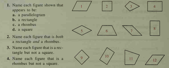 1. Name each figure shown that
4.
appears to be:
a. a parallelogram
b. a rectangle
c. a rhombus
d. a square
8.
2. Name each figure that is both
a rectangle and a rhombus.
3. Name each figure that is a rec-
tangle but not a square.
4. Name each figure that is a
rhombus but not a square.
10
12
9.
