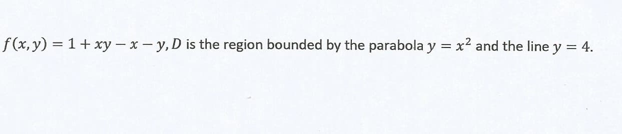 f(x, y) = 1+ xy-x- y, D is the region bounded by the parabola y = x2 and the line
= 4.
%3D
