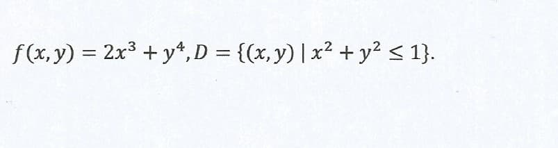 f(x, y) = 2x3 + y*, D = {(x,y)| x² + y² < 1}.
%3D
