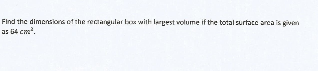 Find the dimensions of the rectangular box with largest volume if the total surface area is given
as 64 cm2.
